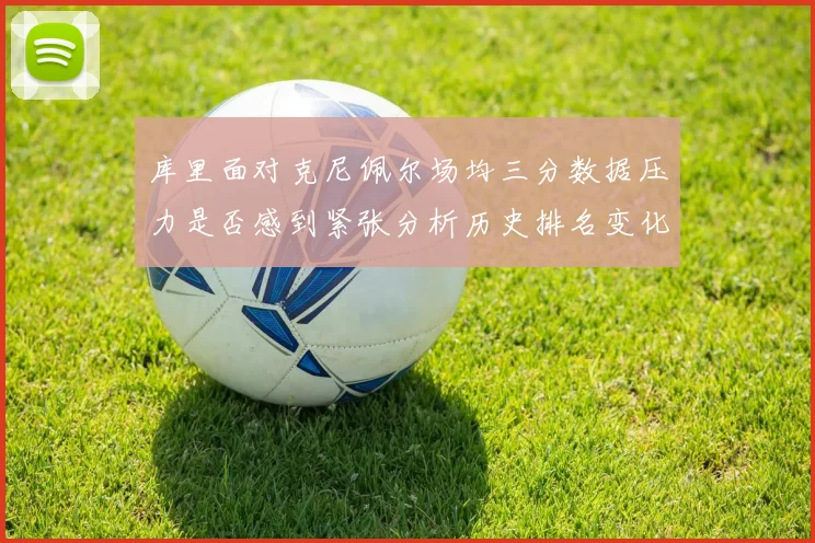 库里面对克尼佩尔场均三分数据压力是否感到紧张分析历史排名变化