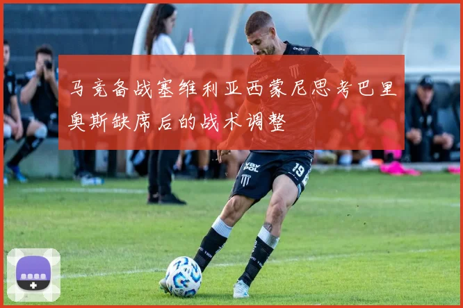 马竞备战塞维利亚西蒙尼思考巴里奥斯缺席后的战术调整