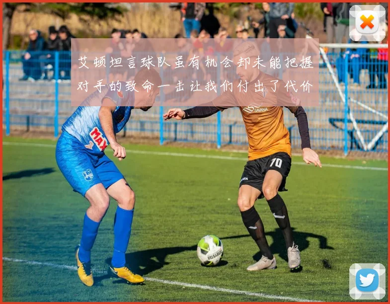 艾顿坦言球队虽有机会却未能把握对手的致命一击让我们付出了代价