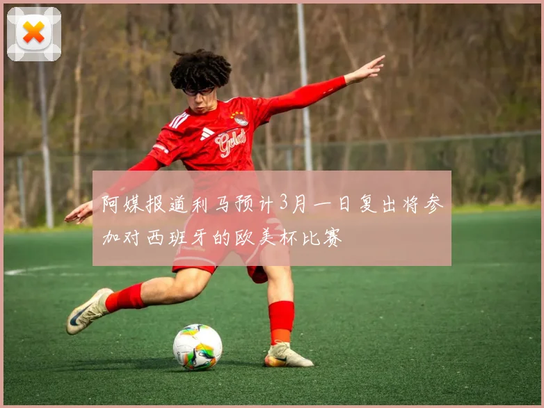 阿媒报道利马预计3月一日复出将参加对西班牙的欧美杯比赛