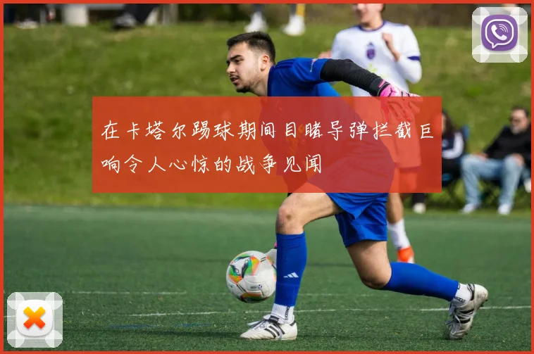 在卡塔尔踢球期间目睹导弹拦截巨响令人心惊的战争见闻