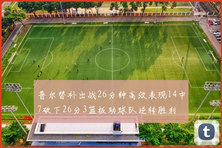 普尔替补出战26分钟高效表现14中7砍下26分3篮板助球队逆转胜利
