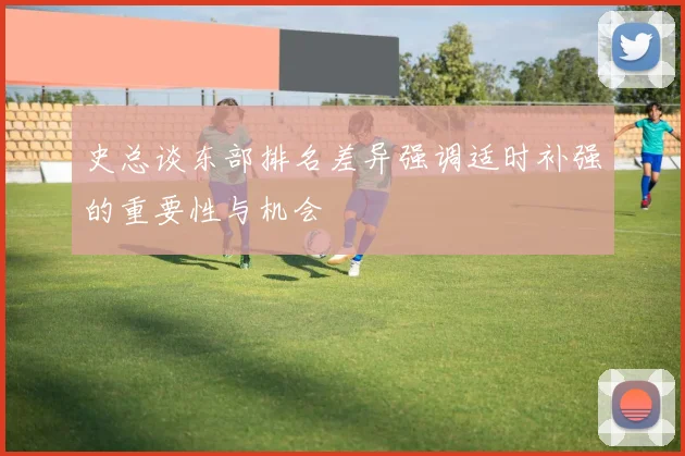 史总谈东部排名差异强调适时补强的重要性与机会