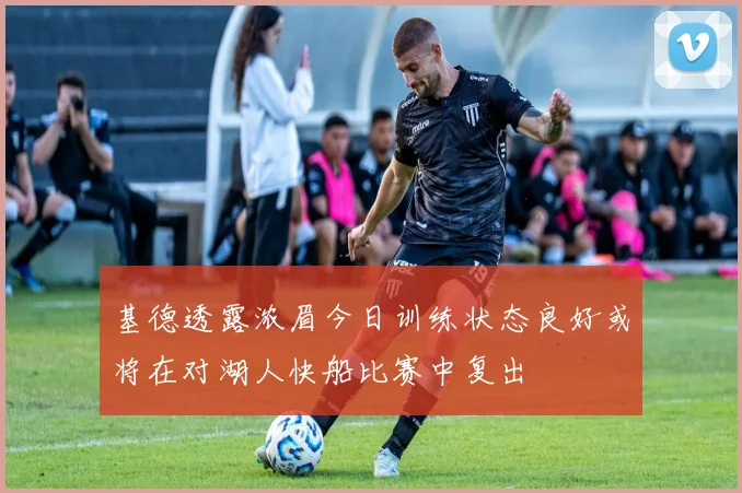 基德透露浓眉今日训练状态良好或将在对湖人快船比赛中复出