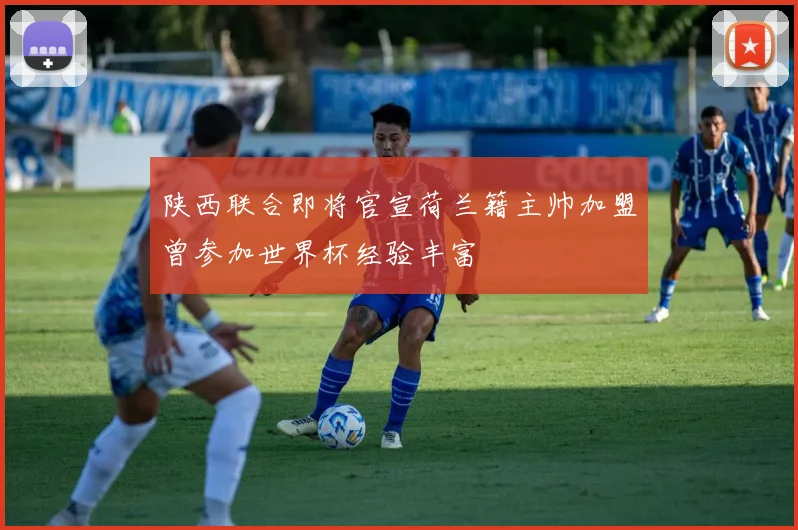 陕西联合即将官宣荷兰籍主帅加盟曾参加世界杯经验丰富