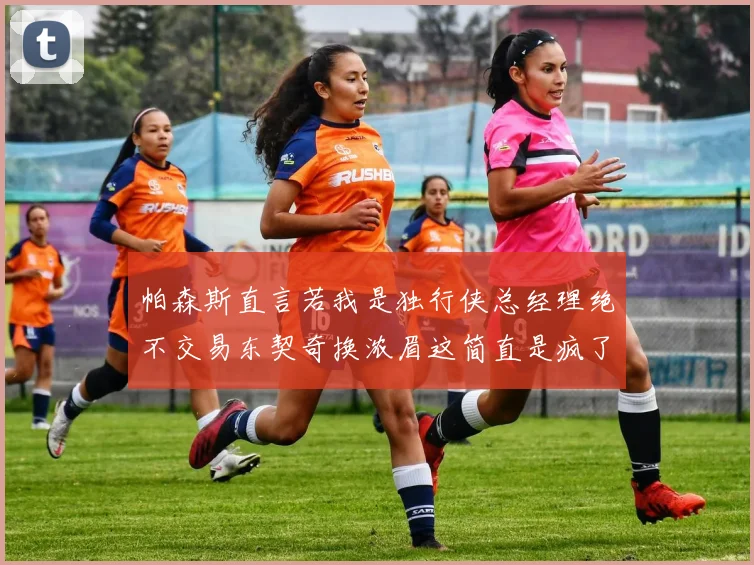 帕森斯直言若我是独行侠总经理绝不交易东契奇换浓眉这简直是疯了