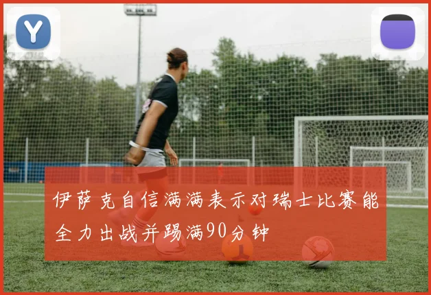 伊萨克自信满满表示对瑞士比赛能全力出战并踢满90分钟