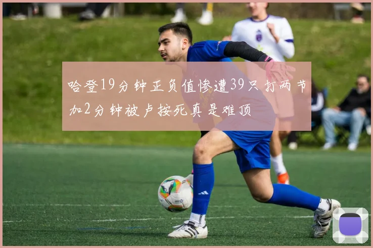 哈登19分钟正负值惨遭39只打两节加2分钟被卢按死真是难顶