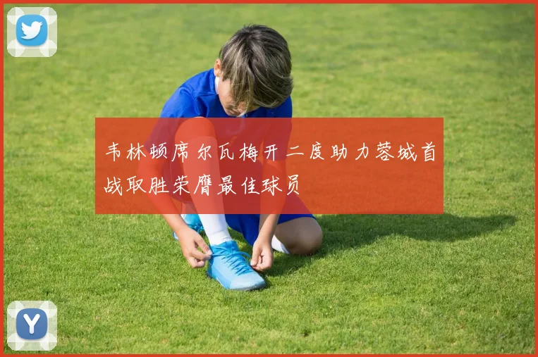 韦林顿席尔瓦梅开二度助力蓉城首战取胜荣膺最佳球员