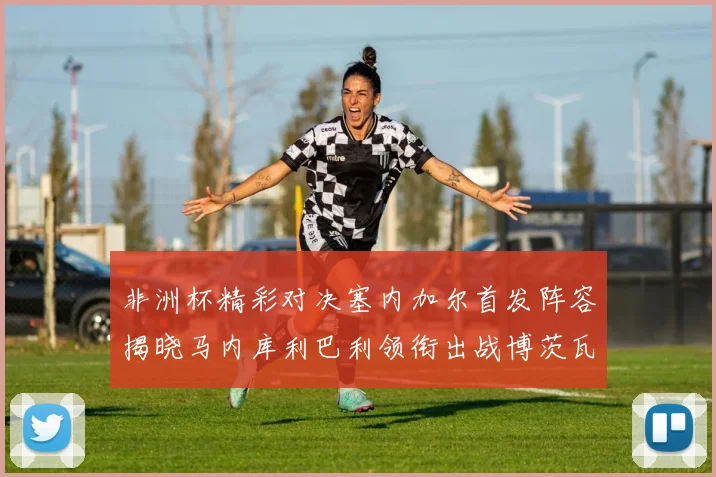 非洲杯精彩对决塞内加尔首发阵容揭晓马内库利巴利领衔出战博茨瓦纳