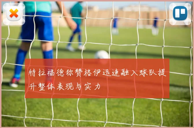 特拉福德称赞格伊迅速融入球队提升整体表现与实力