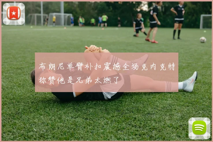 布朗尼单臂补扣震撼全场克内克特称赞他是兄弟太燃了