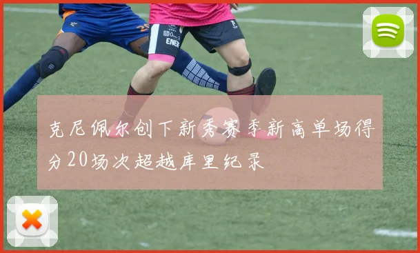 克尼佩尔创下新秀赛季新高单场得分20场次超越库里纪录