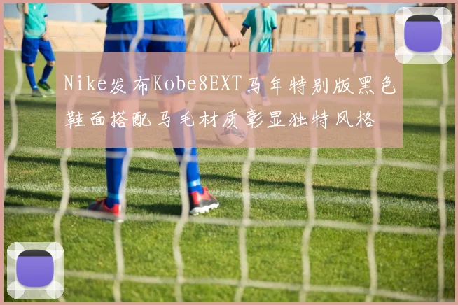 Nike发布Kobe8EXT马年特别版黑色鞋面搭配马毛材质彰显独特风格