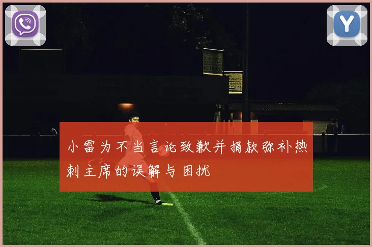 小雷为不当言论致歉并捐款弥补热刺主席的误解与困扰