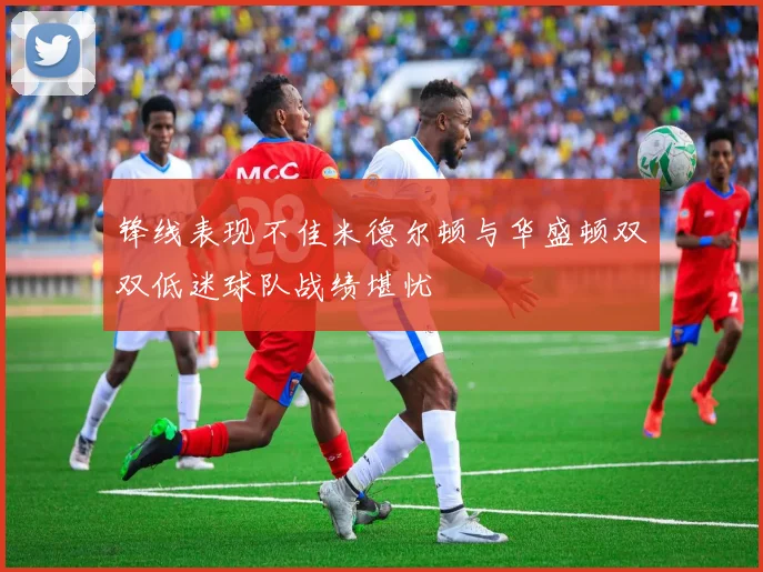 锋线表现不佳米德尔顿与华盛顿双双低迷球队战绩堪忧