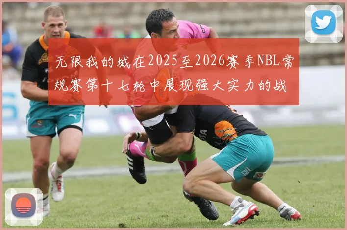 无限我的城在2025至2026赛季NBL常规赛第十七轮中展现强大实力的战报