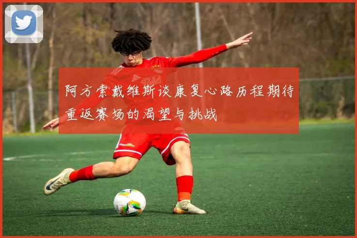 阿方索戴维斯谈康复心路历程期待重返赛场的渴望与挑战