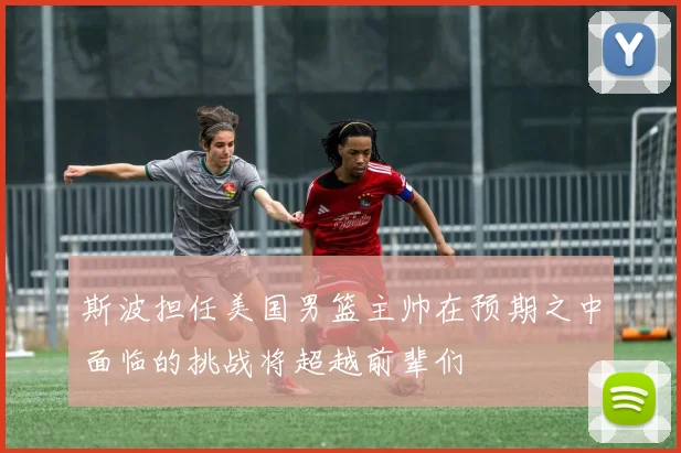 斯波担任美国男篮主帅在预期之中面临的挑战将超越前辈们