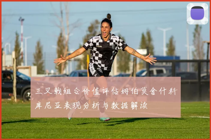 三叉戟组合价值评估姆伯莫舍什科库尼亚表现分析与数据解读