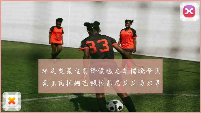 环足奖最佳前锋候选名单揭晓登贝莱克瓦拉姆巴佩拉菲尼亚亚马尔争夺荣耀