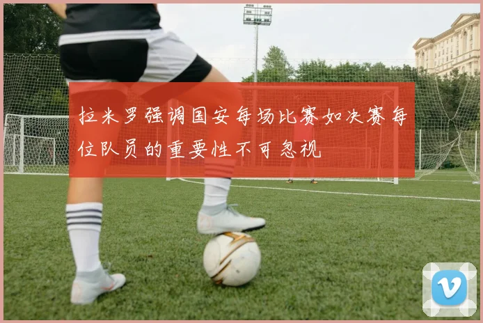 拉米罗强调国安每场比赛如决赛每位队员的重要性不可忽视