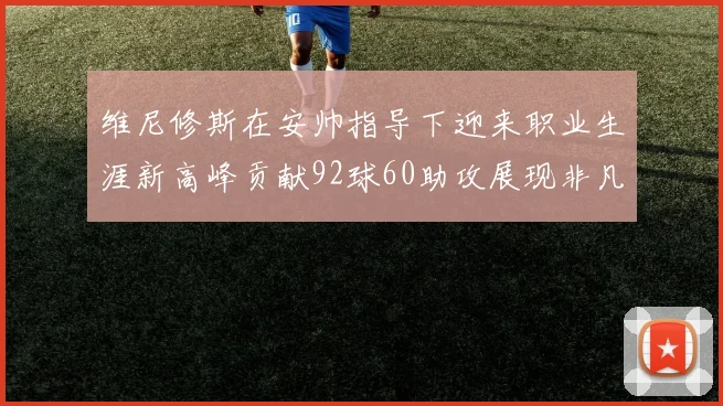 维尼修斯在安帅指导下迎来职业生涯新高峰贡献92球60助攻展现非凡实力