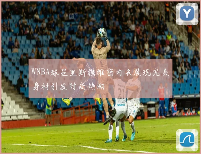 WNBA球星里斯携维密内衣展现完美身材引发时尚热潮