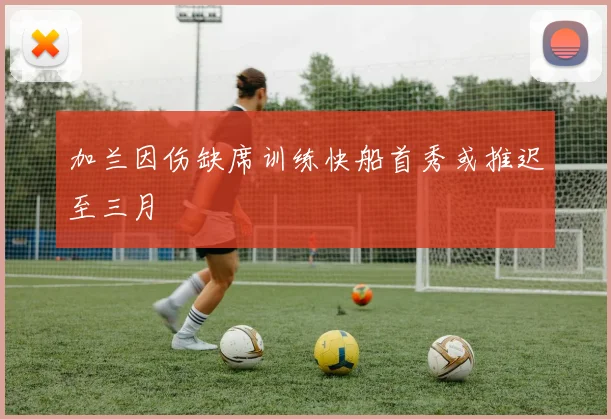 加兰因伤缺席训练快船首秀或推迟至三月
