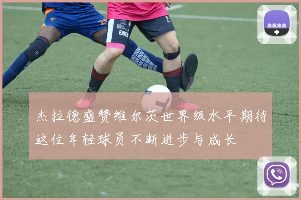 杰拉德盛赞维尔茨世界级水平期待这位年轻球员不断进步与成长