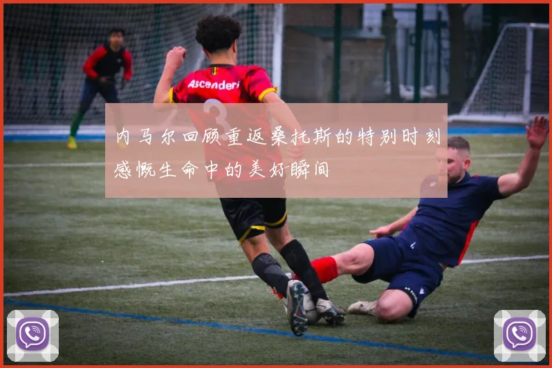 内马尔回顾重返桑托斯的特别时刻感慨生命中的美好瞬间
