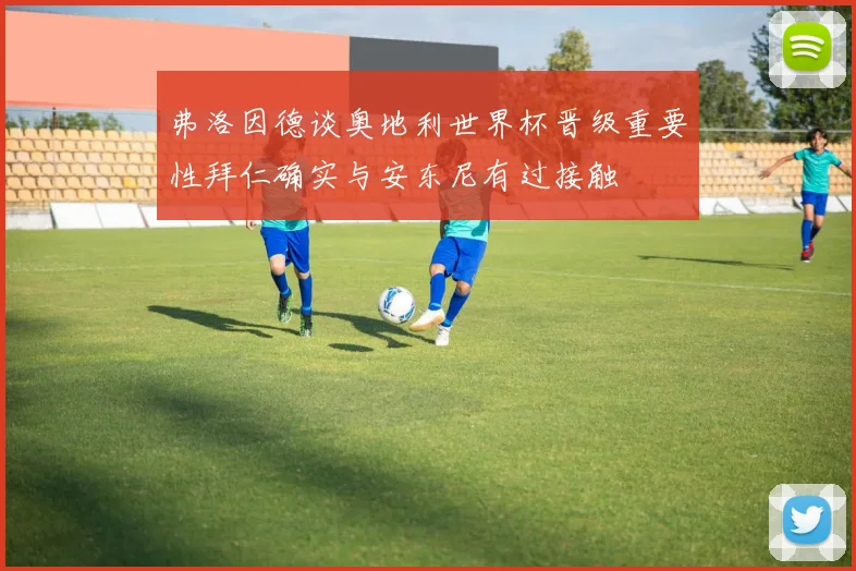 弗洛因德谈奥地利世界杯晋级重要性拜仁确实与安东尼有过接触